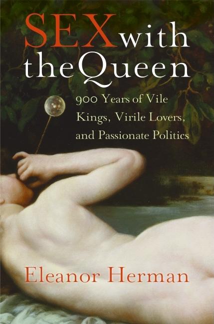 Item #274312 Sex with the Queen: 900 Years of Vile Kings, Virile Lovers, and Passionate Politics....