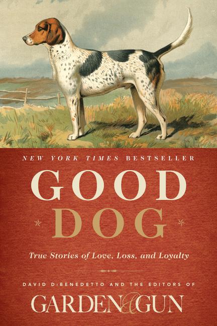 Item #271615 Good Dog: True Stories of Love, Loss, and Loyalty (Garden & Gun Books, 2). Of Garden And Gun, David DiBenedetto.