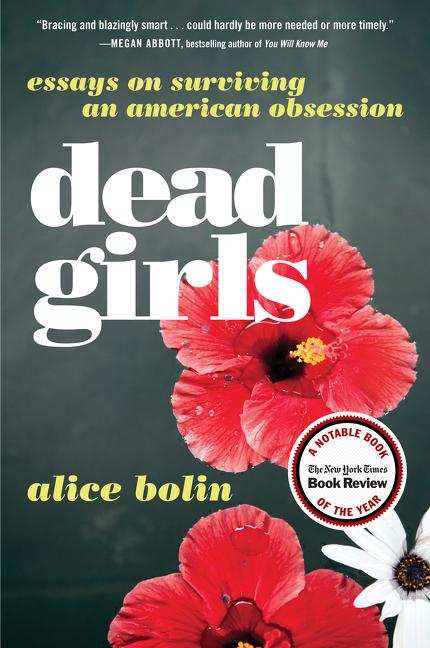Item #267760 Dead Girls: Essays on Surviving an American Obsession. Alice Bolin