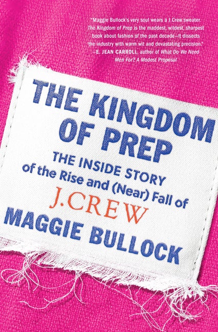 Item #274244 The Kingdom of Prep: The Inside Story of the Rise and (Near) Fall of J.Crew. Maggie...