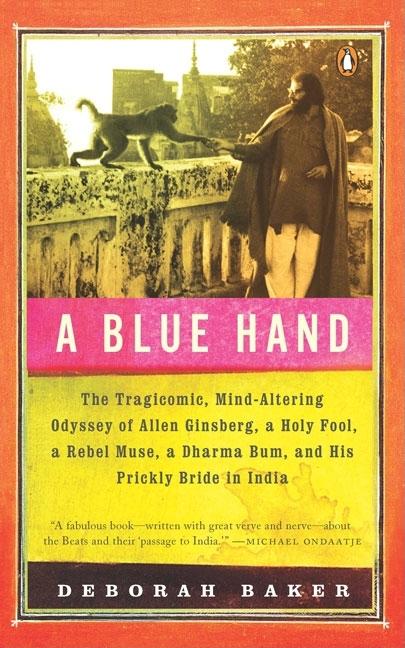 Item #254236 A Blue Hand: The Tragicomic, Mind-Altering Odyssey of Allen Ginsberg, a Holy Fool, a Lost Muse, a Dharma Bum, and His Prickly Bride in India. Deb Baker.