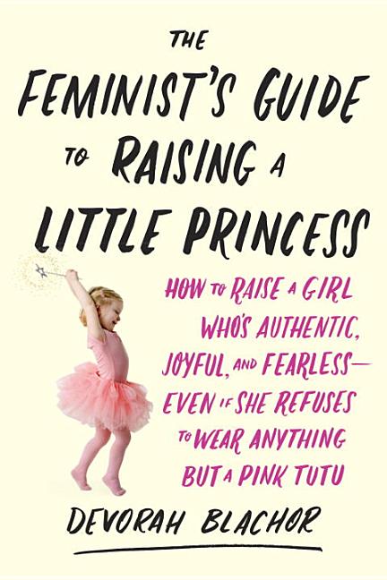 Item #225186 The Feminist's Guide to Raising a Little Princess: How to Raise a Girl Who's...