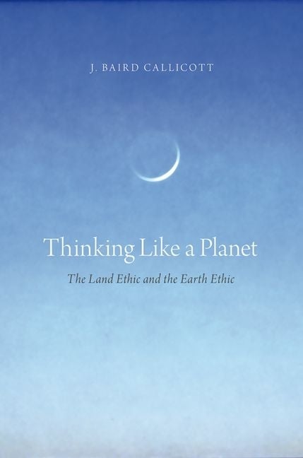 Item #252318 Thinking Like a Planet: The Land Ethic and the Earth Ethic. J. Baird Callicott.