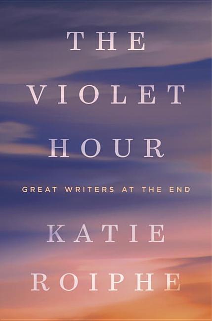 Item #244080 The Violet Hour: Great Writers at the End. Katie Roiphe