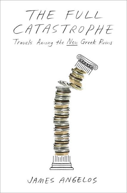 Item #222295 The Full Catastrophe: Travels Among the New Greek Ruins. James Angelos