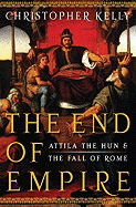 Item #284580 The End of Empire: Attila the Hun and the Fall of Rome. Christopher Kelly