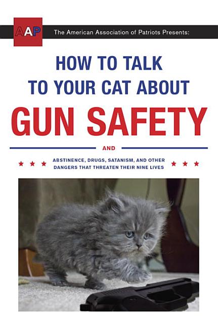 Item #263016 How to Talk to Your Cat About Gun Safety: And Abstinence, Drugs, Satanism, and Other Dangers That Threaten Their Nine Lives. Zachary Auburn.