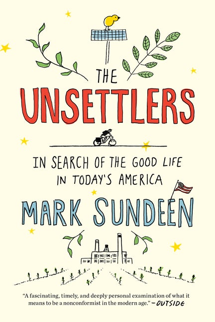 Item #280253 The Unsettlers: In Search of the Good Life in Today's America. Mark Sundeen