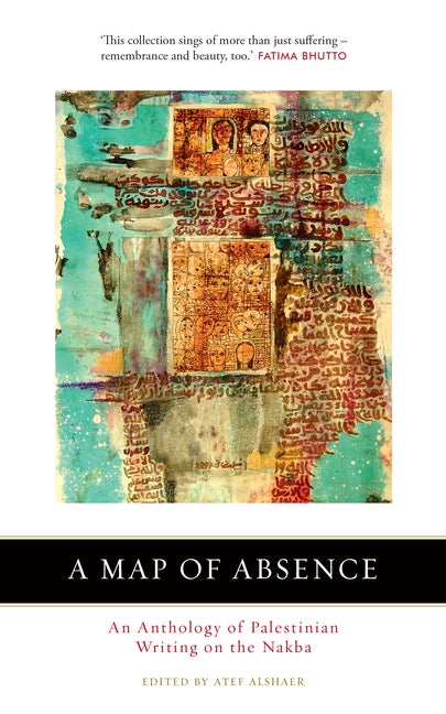 Item #272289 A Map of Absence: An Anthology of Palestinian Writing on the Nakba. Atef Alshaer