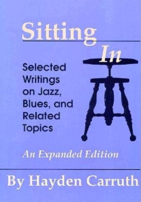 Item #260086 Sitting In: Selected Writings on Jazz, Blues, and Related Topics. Hayden Carruth