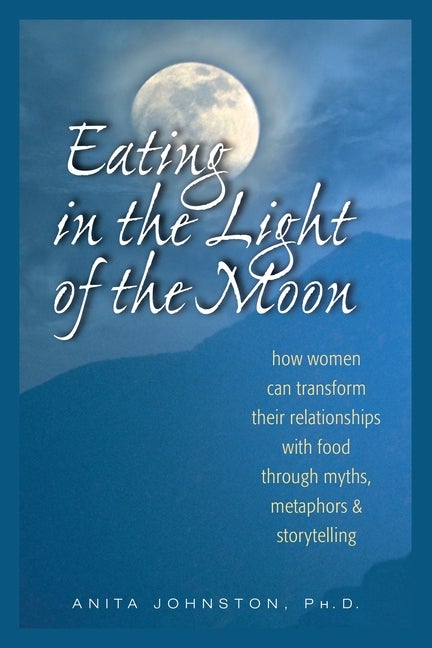 Item #278019 Eating in the Light of the Moon: How Women Can Transform Their Relationship with Food Through Myths, Metaphors, and Storytelling. Anita A. Johnston PhD.