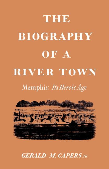 Item #227342 The Biography of a River Town: Memphis: Its Heroic Age. Gerald M. Capers