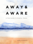 Item #283453 Away & Aware: A Field Guide to Mindful Travel. Sara Clemence