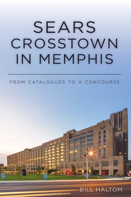 Item #247269 Sears Crosstown in Memphis: From Catalogues to a Concourse. Bill Haltom
