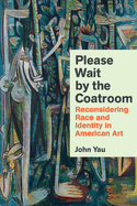 Item #285723 Please Wait by the Coatroom: Reconsidering Race and Identity in American Art. John Yau