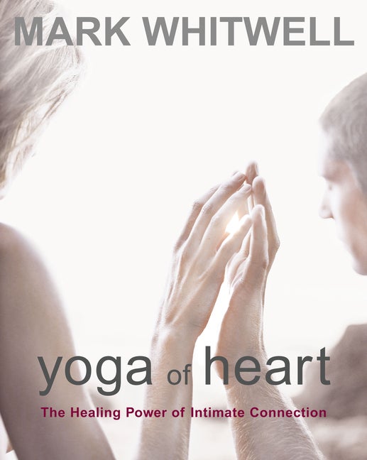 Item #240763 Yoga of Heart: The Healing Power of Intimate Connection. Mark Whitwell