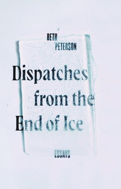 Item #244419 Dispatches from the End of Ice: Essays. Beth Peterson