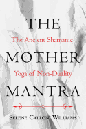 Item #283440 The Mother Mantra: The Ancient Shamanic Yoga of Non-Duality. Selene Calloni Williams