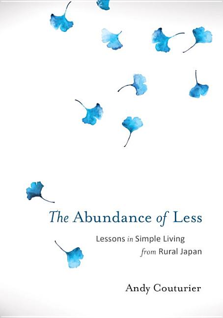 Item #286095 The Abundance of Less: Lessons in Simple Living from Rural Japan. Andy Couturier