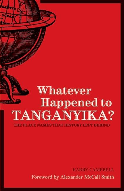 Item #218385 Whatever Happened to Tanganyika?: The Place Names that History Left Behind. Harry Campbell.