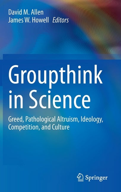 Item #267245 Groupthink in Science: Greed, Pathological Altruism, Ideology, Competition, and Culture. David M. Allen, James W. Howell.