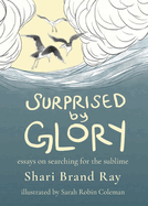 Item #281319 Surprised by Glory: Essays on Searching for the Sublime. Shari Brand Ray