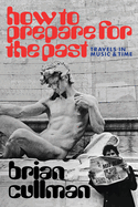 Item #1046988 How to Prepare for the Past: Travels in Music and Time. Brian Cullman.