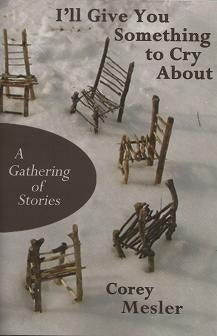 Item #095787 I'll Give You Something to Cry About: A Gathering of Stories. Corey Mesler