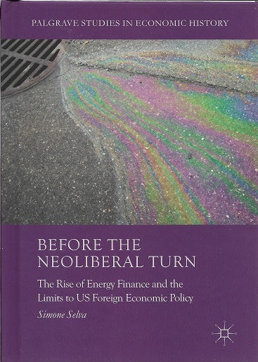Item #197482 Before the Neoliberal Turn: The Rise of Energy Finance and the Limits to US Foreign Economic Policy (Palgrave Studies in Economic History). Simone Selva.